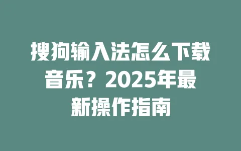搜狗输入法怎么下载音乐？2025年最新操作指南 一