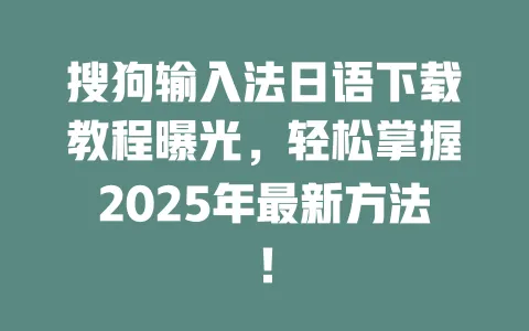 搜狗输入法日语下载教程曝光，轻松掌握2025年最新方法！ 一