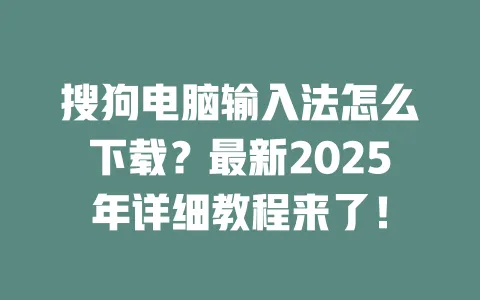 搜狗电脑输入法怎么下载？最新2025年详细教程来了！ 一
