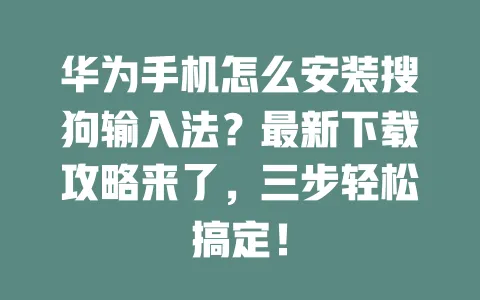 华为手机怎么安装搜狗输入法？最新下载攻略来了，三步轻松搞定！ 一