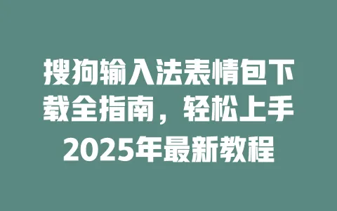 搜狗输入法表情包下载全指南，轻松上手2025年最新教程 一