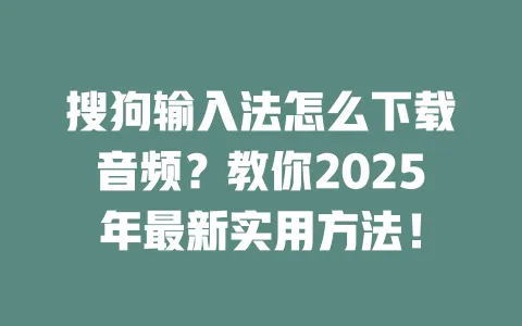 搜狗输入法怎么下载音频？教你2025年最新实用方法！ 一