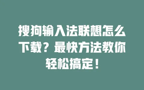 搜狗输入法联想怎么下载？最快方法教你轻松搞定！ 一