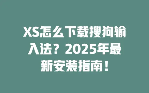 XS怎么下载搜狗输入法？2025年最新安装指南！ 一