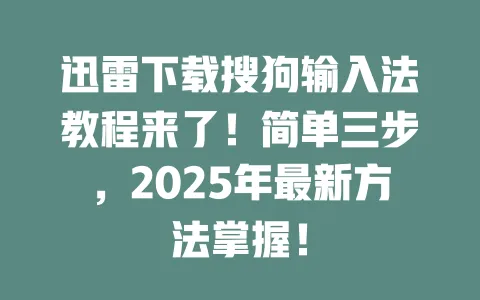 迅雷下载搜狗输入法教程来了！简单三步，2025年最新方法掌握！ 一