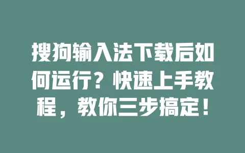 搜狗输入法下载后如何运行？快速上手教程，教你三步搞定！ 一