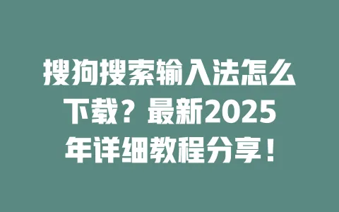 搜狗搜索输入法怎么下载？最新2025年详细教程分享！ 一