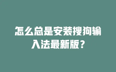 怎么总是安装搜狗输入法最新版？ 一
