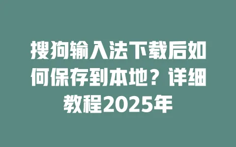 搜狗输入法下载后如何保存到本地？详细教程2025年 一