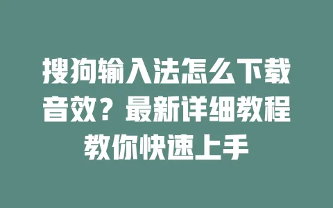 搜狗输入法怎么下载音效？最新详细教程教你快速上手 一