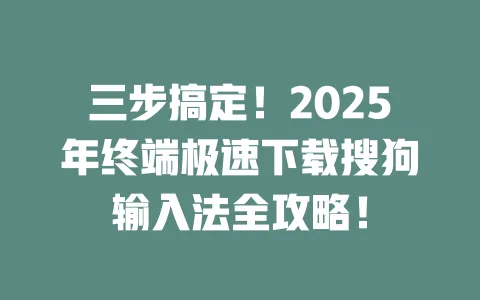三步搞定！2025年终端极速下载搜狗输入法全攻略！ 一